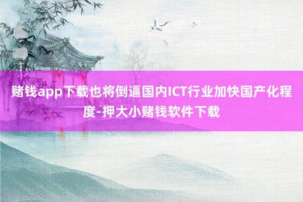 赌钱app下载也将倒逼国内ICT行业加快国产化程度-押大小赌钱软件下载