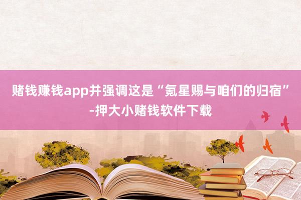 赌钱赚钱app并强调这是“氪星赐与咱们的归宿”-押大小赌钱软件下载