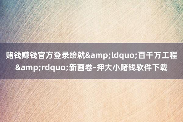赌钱赚钱官方登录绘就&ldquo;百千万工程&rdquo;新画卷-押大小赌钱软件下载