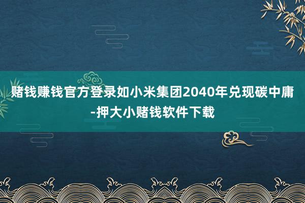 赌钱赚钱官方登录如小米集团2040年兑现碳中庸-押大小赌钱软件下载