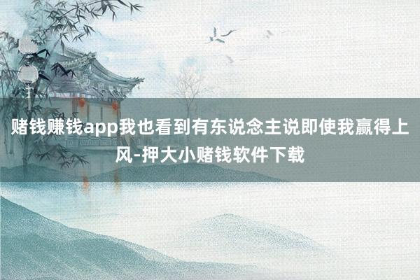 赌钱赚钱app我也看到有东说念主说即使我赢得上风-押大小赌钱软件下载