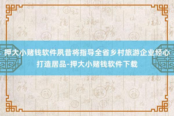 押大小赌钱软件夙昔将指导全省乡村旅游企业经心打造居品-押大小赌钱软件下载