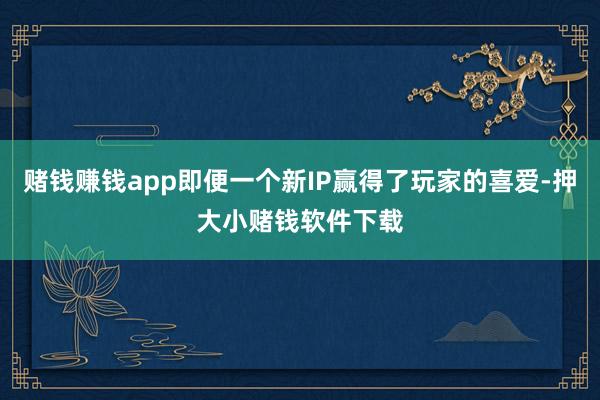 赌钱赚钱app即便一个新IP赢得了玩家的喜爱-押大小赌钱软件下载