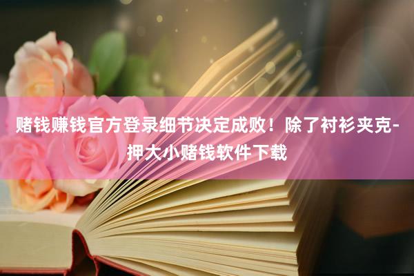 赌钱赚钱官方登录细节决定成败！除了衬衫夹克-押大小赌钱软件下载