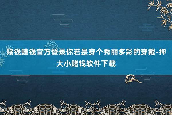 赌钱赚钱官方登录你若是穿个秀丽多彩的穿戴-押大小赌钱软件下载