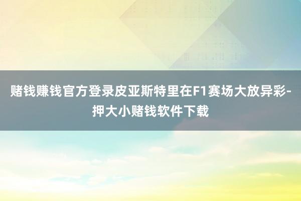 赌钱赚钱官方登录皮亚斯特里在F1赛场大放异彩-押大小赌钱软件下载