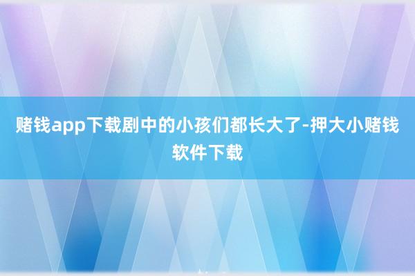 赌钱app下载剧中的小孩们都长大了-押大小赌钱软件下载