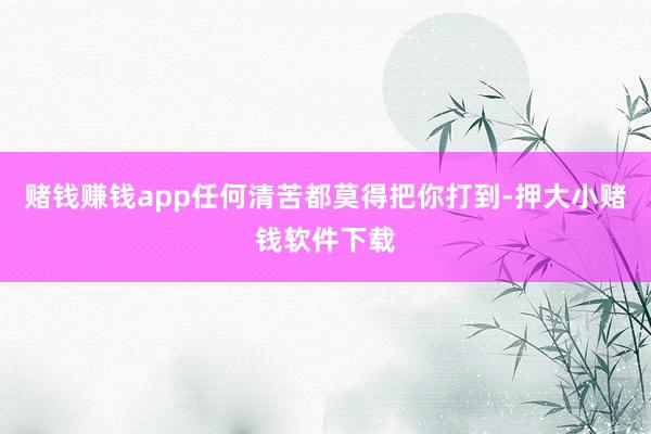 赌钱赚钱app任何清苦都莫得把你打到-押大小赌钱软件下载
