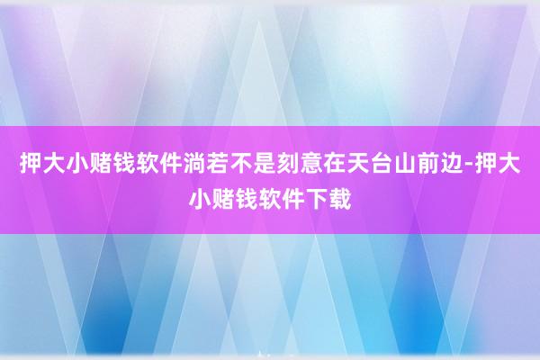 押大小赌钱软件淌若不是刻意在天台山前边-押大小赌钱软件下载