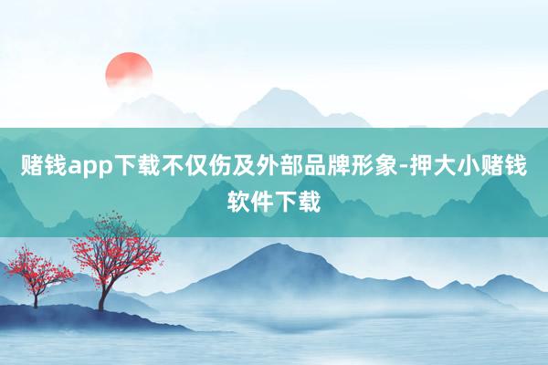 赌钱app下载不仅伤及外部品牌形象-押大小赌钱软件下载