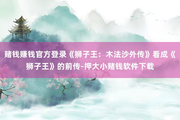赌钱赚钱官方登录《狮子王：木法沙外传》看成《狮子王》的前传-押大小赌钱软件下载