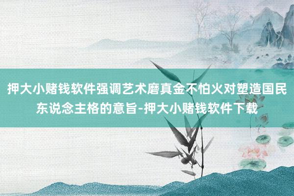 押大小赌钱软件强调艺术磨真金不怕火对塑造国民东说念主格的意旨-押大小赌钱软件下载