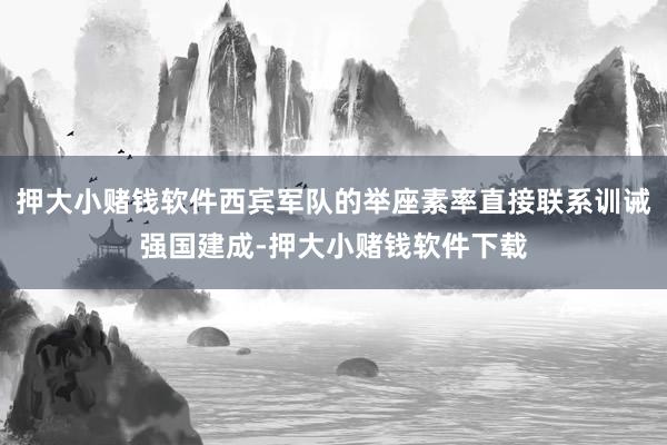 押大小赌钱软件西宾军队的举座素率直接联系训诫强国建成-押大小赌钱软件下载