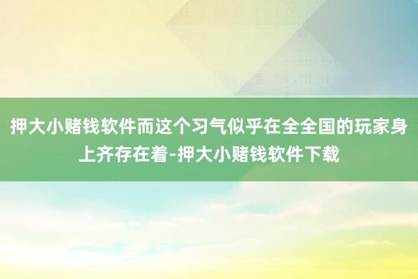 押大小赌钱软件而这个习气似乎在全全国的玩家身上齐存在着-押大小赌钱软件下载