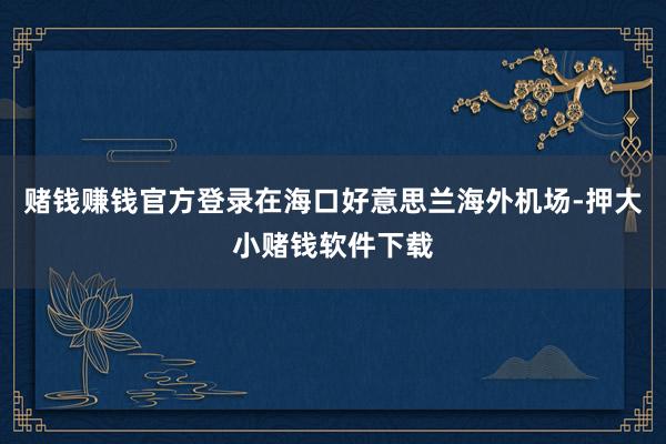 赌钱赚钱官方登录在海口好意思兰海外机场-押大小赌钱软件下载