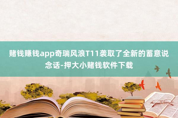 赌钱赚钱app奇瑞风浪T11袭取了全新的蓄意说念话-押大小赌钱软件下载