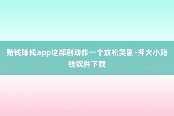 赌钱赚钱app这部剧动作一个放松笑剧-押大小赌钱软件下载