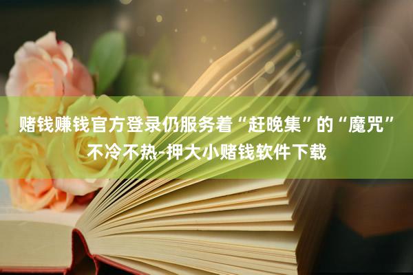 赌钱赚钱官方登录仍服务着“赶晚集”的“魔咒”不冷不热-押大小赌钱软件下载