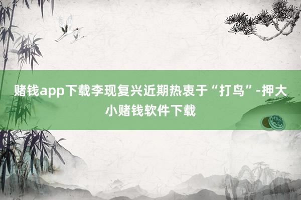 赌钱app下载李现复兴近期热衷于“打鸟”-押大小赌钱软件下载