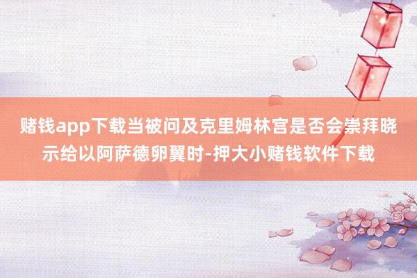 赌钱app下载当被问及克里姆林宫是否会崇拜晓示给以阿萨德卵翼时-押大小赌钱软件下载