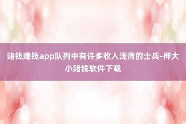 赌钱赚钱app队列中有许多收入浅薄的士兵-押大小赌钱软件下载