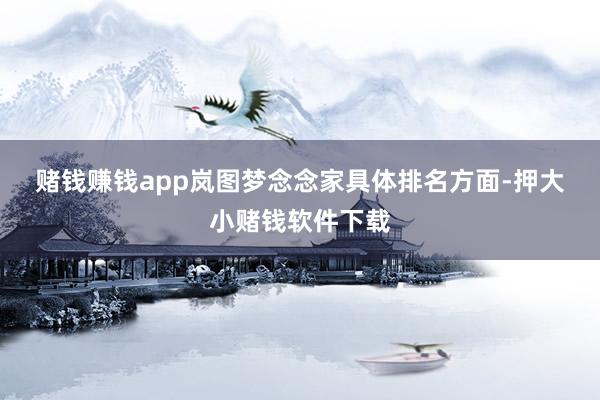 赌钱赚钱app岚图梦念念家　　具体排名方面-押大小赌钱软件下载