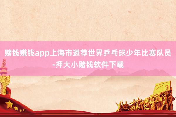 赌钱赚钱app上海市遴荐世界乒乓球少年比赛队员-押大小赌钱软件下载
