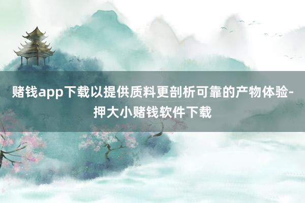 赌钱app下载以提供质料更剖析可靠的产物体验-押大小赌钱软件下载