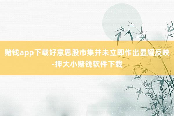 赌钱app下载好意思股市集并未立即作出显耀反映-押大小赌钱软件下载