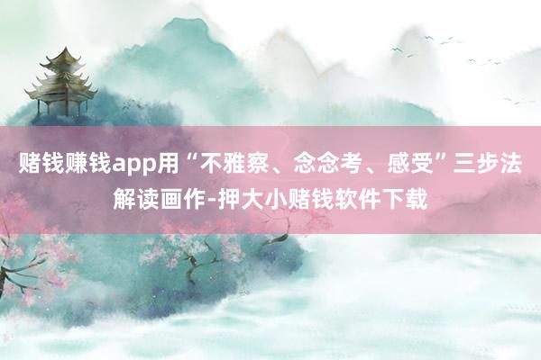 赌钱赚钱app用“不雅察、念念考、感受”三步法解读画作-押大小赌钱软件下载