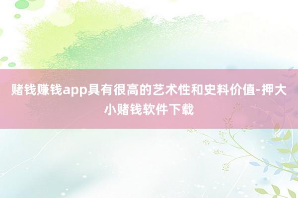 赌钱赚钱app具有很高的艺术性和史料价值-押大小赌钱软件下载