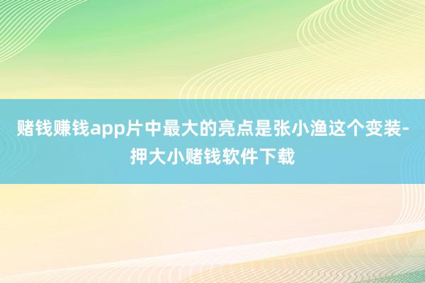 赌钱赚钱app片中最大的亮点是张小渔这个变装-押大小赌钱软件下载