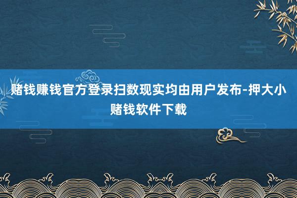 赌钱赚钱官方登录扫数现实均由用户发布-押大小赌钱软件下载