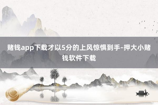 赌钱app下载才以5分的上风惊惧到手-押大小赌钱软件下载