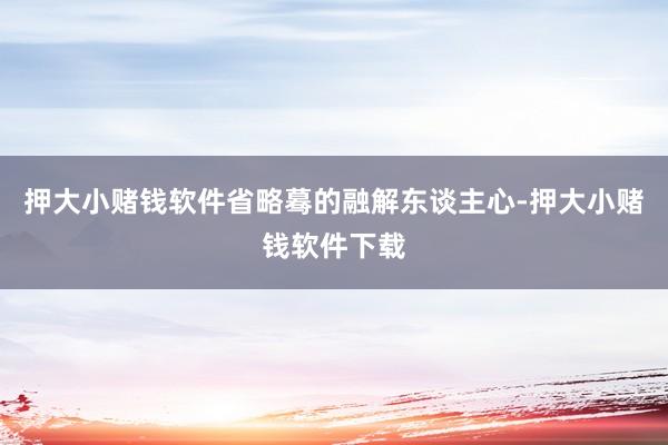 押大小赌钱软件省略蓦的融解东谈主心-押大小赌钱软件下载