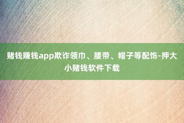 赌钱赚钱app欺诈领巾、腰带、帽子等配饰-押大小赌钱软件下载