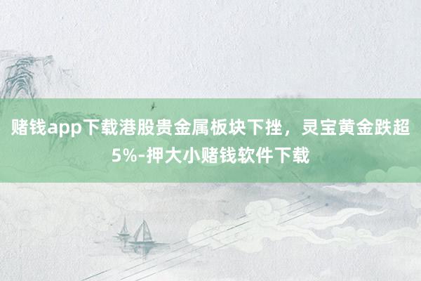 赌钱app下载港股贵金属板块下挫，灵宝黄金跌超5%-押大小赌钱软件下载
