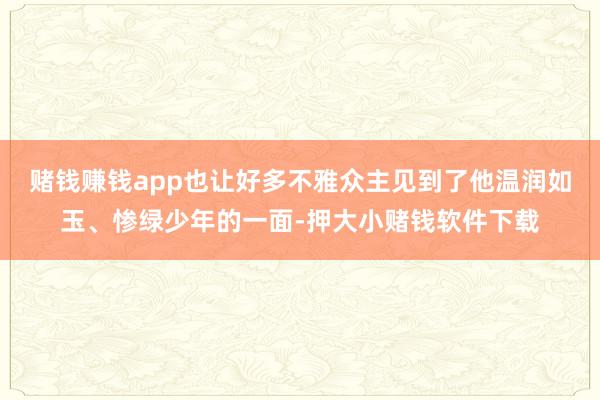 赌钱赚钱app也让好多不雅众主见到了他温润如玉、惨绿少年的一面-押大小赌钱软件下载