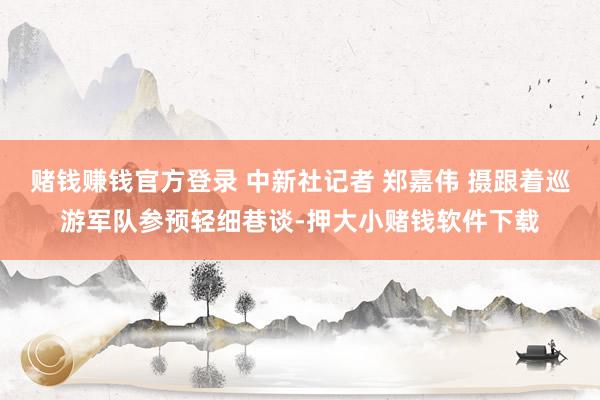 赌钱赚钱官方登录 中新社记者 郑嘉伟 摄跟着巡游军队参预轻细巷谈-押大小赌钱软件下载