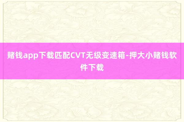 赌钱app下载匹配CVT无级变速箱-押大小赌钱软件下载