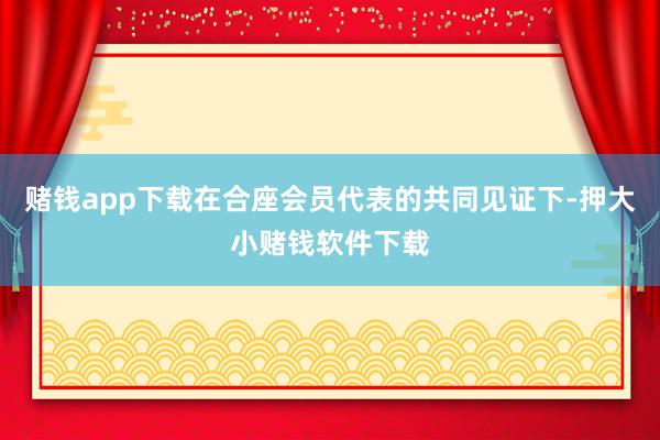 赌钱app下载在合座会员代表的共同见证下-押大小赌钱软件下载