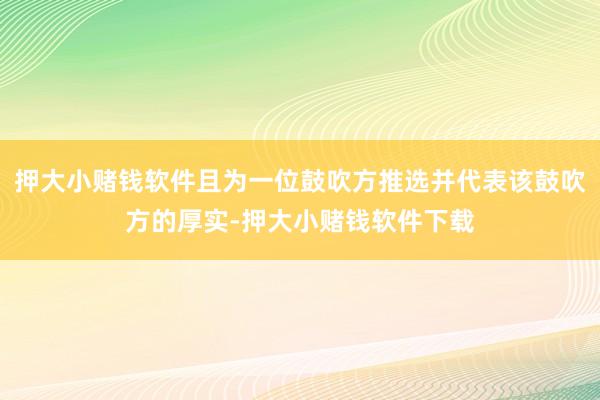 押大小赌钱软件且为一位鼓吹方推选并代表该鼓吹方的厚实-押大小赌钱软件下载