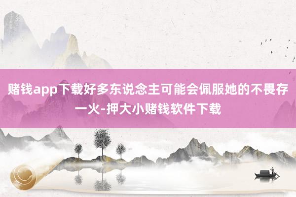 赌钱app下载好多东说念主可能会佩服她的不畏存一火-押大小赌钱软件下载