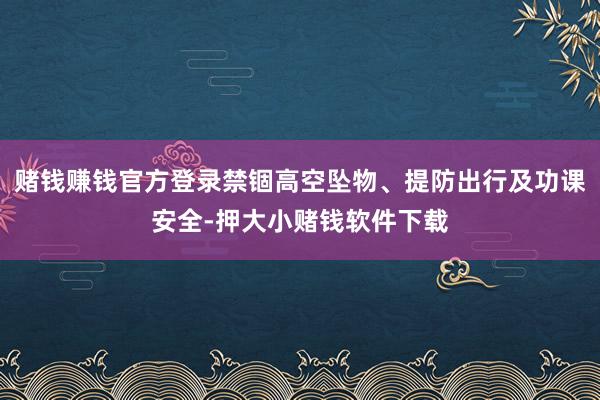 赌钱赚钱官方登录禁锢高空坠物、提防出行及功课安全-押大小赌钱软件下载