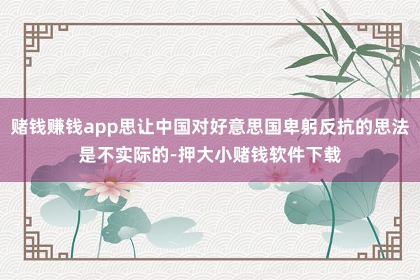 赌钱赚钱app思让中国对好意思国卑躬反抗的思法是不实际的-押大小赌钱软件下载