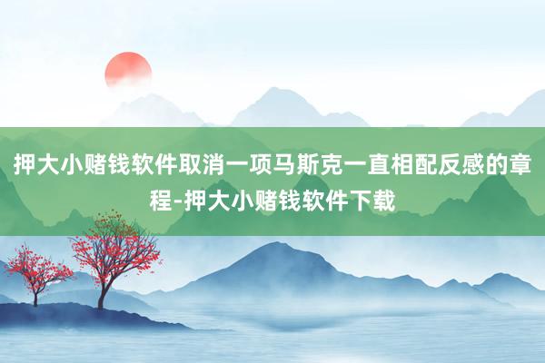 押大小赌钱软件取消一项马斯克一直相配反感的章程-押大小赌钱软件下载
