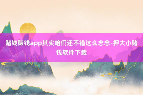 赌钱赚钱app其实咱们还不错这么念念-押大小赌钱软件下载