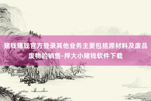 赌钱赚钱官方登录其他业务主要包括原材料及废品废物的销售-押大小赌钱软件下载