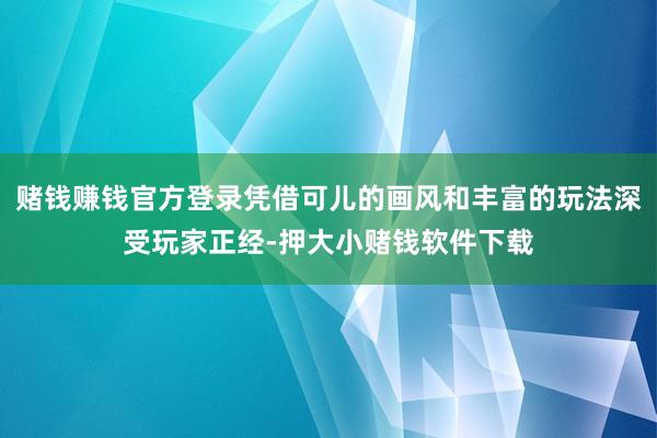 赌钱赚钱官方登录凭借可儿的画风和丰富的玩法深受玩家正经-押大小赌钱软件下载