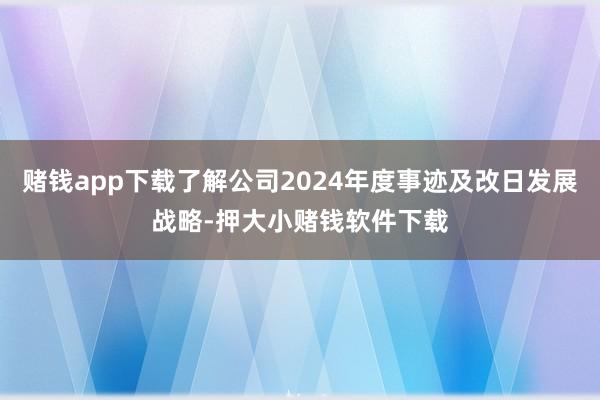 赌钱app下载了解公司2024年度事迹及改日发展战略-押大小赌钱软件下载